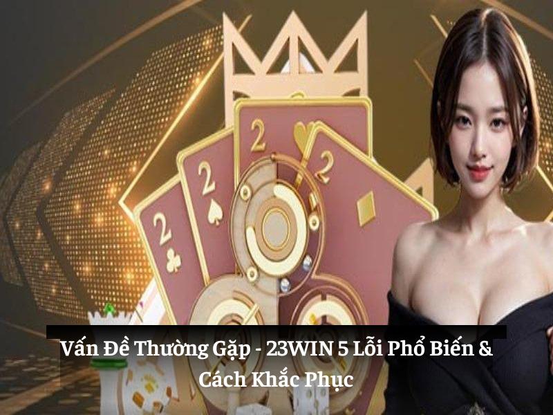Vấn Đề Thường Gặp 23win: 5 Lỗi Phổ Biến & Cách Khắc Phục
